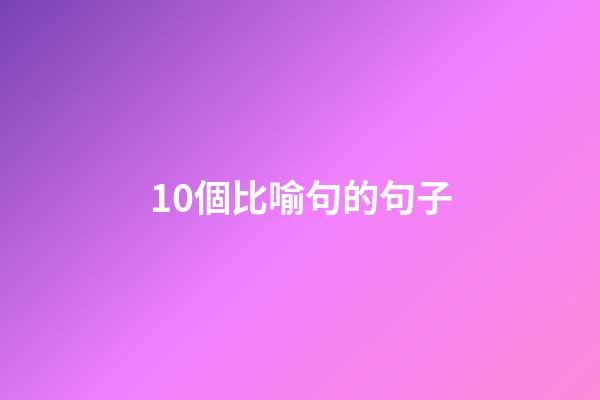 10個比喻句的句子