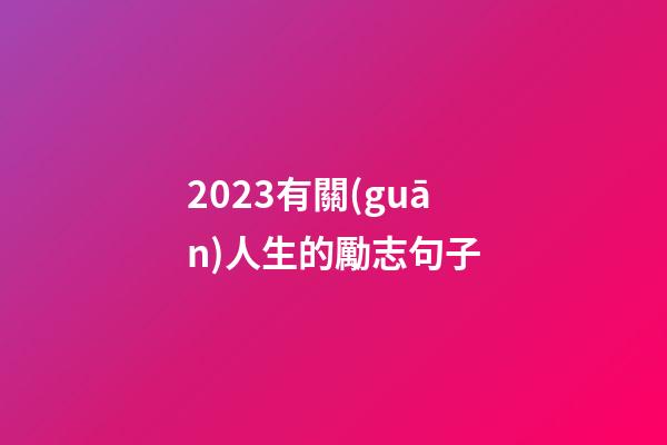 2023有關(guān)人生的勵志句子