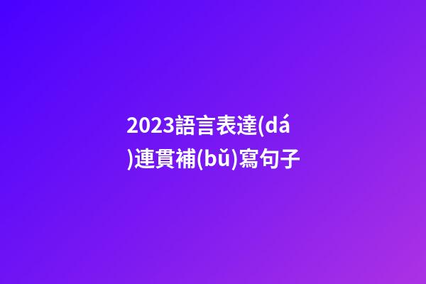 2023語言表達(dá)連貫補(bǔ)寫句子