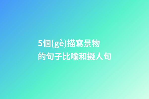 5個(gè)描寫景物的句子比喻和擬人句