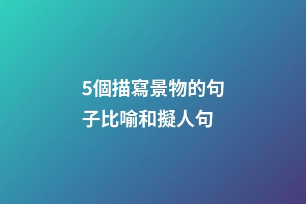 5個描寫景物的句子比喻和擬人句