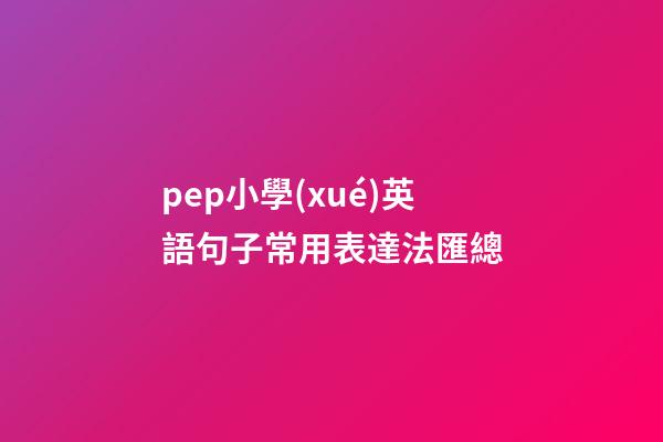 pep小學(xué)英語句子常用表達法匯總