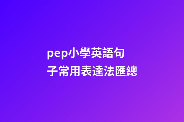 pep小學英語句子常用表達法匯總