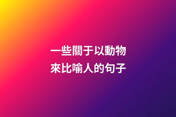 一些關于以動物來比喻人的句子
