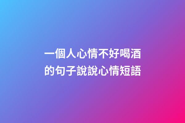 一個人心情不好喝酒的句子說說心情短語