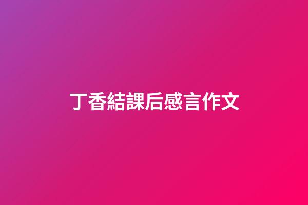 丁香結課后感言作文