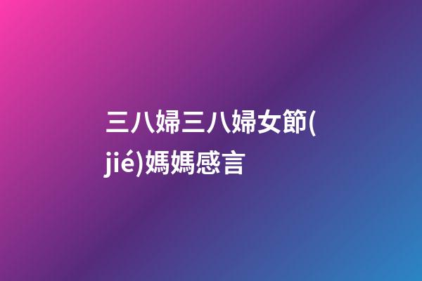 三八婦三八婦女節(jié)媽媽感言