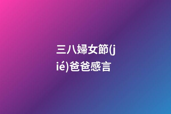 三八婦女節(jié)爸爸感言