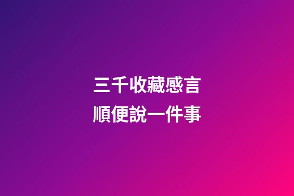 三千收藏感言順便說一件事