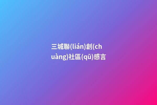 三城聯(lián)創(chuàng)社區(qū)感言