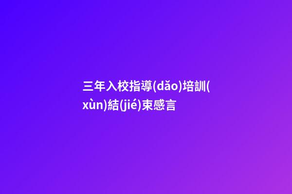 三年入校指導(dǎo)培訓(xùn)結(jié)束感言