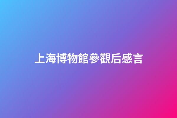 上海博物館參觀后感言