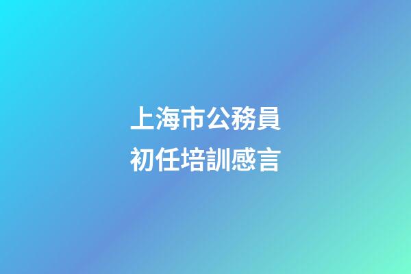 上海市公務員初任培訓感言
