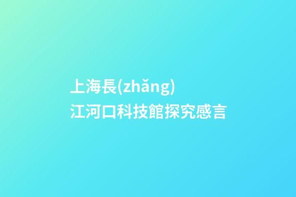 上海長(zhǎng)江河口科技館探究感言