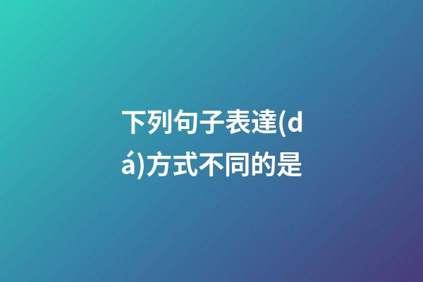 下列句子表達(dá)方式不同的是