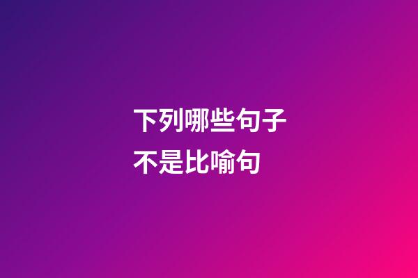 下列哪些句子不是比喻句