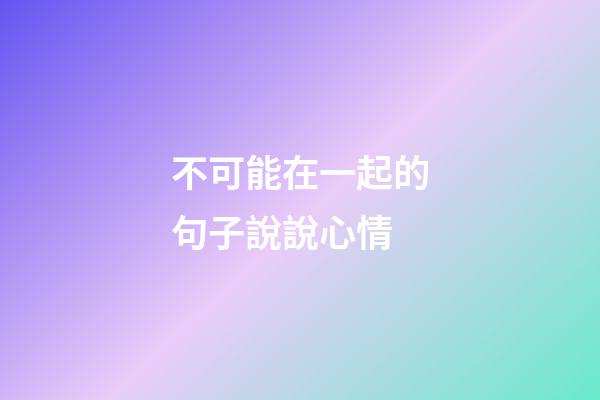 不可能在一起的句子說說心情