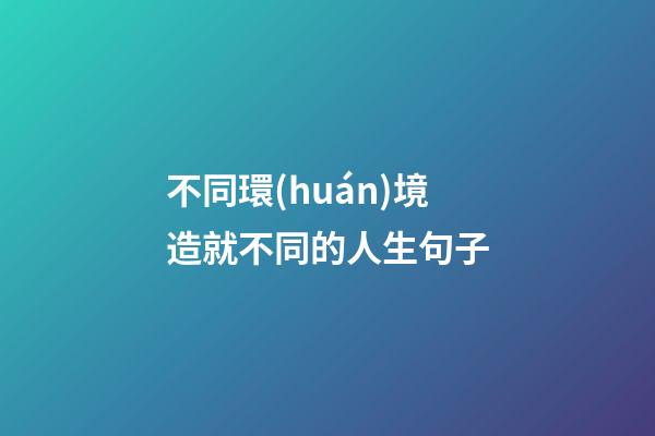 不同環(huán)境造就不同的人生句子