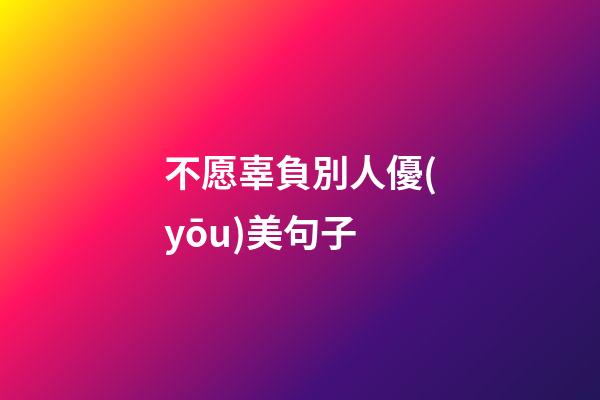 不愿辜負別人優(yōu)美句子