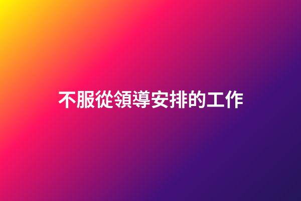 不服從領導安排的工作