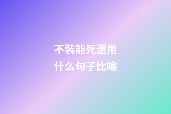 不裝能死還用什么句子比喻