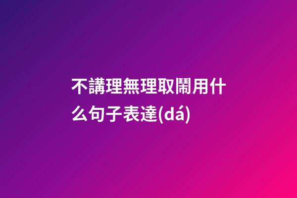 不講理無理取鬧用什么句子表達(dá)