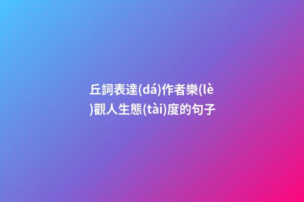 丘詞表達(dá)作者樂(lè)觀人生態(tài)度的句子