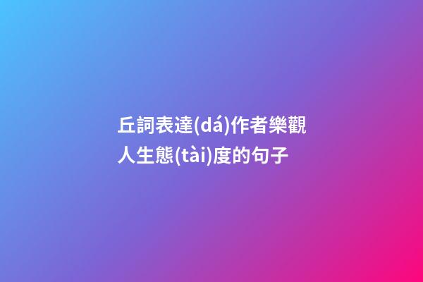 丘詞表達(dá)作者樂觀人生態(tài)度的句子