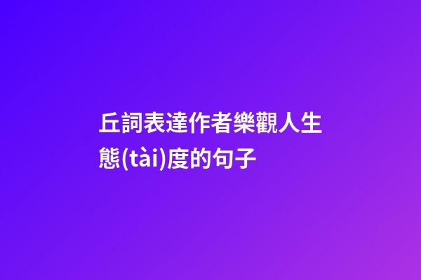 丘詞表達作者樂觀人生態(tài)度的句子