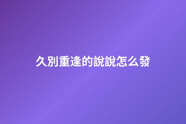 久別重逢的說說怎么發