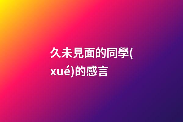 久未見面的同學(xué)的感言