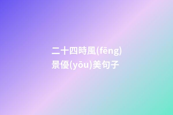 二十四時風(fēng)景優(yōu)美句子