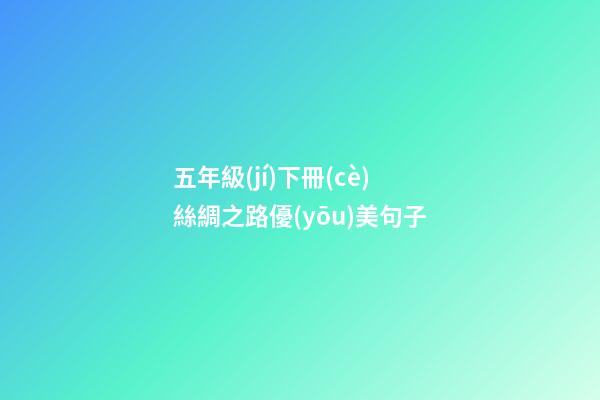 五年級(jí)下冊(cè)絲綢之路優(yōu)美句子