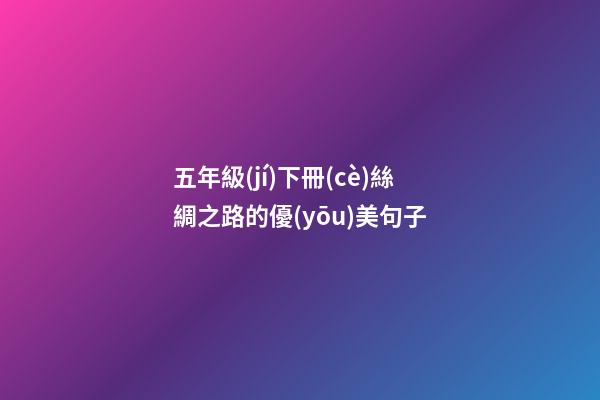 五年級(jí)下冊(cè)絲綢之路的優(yōu)美句子