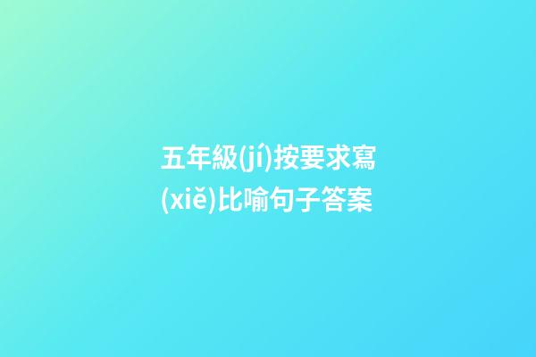 五年級(jí)按要求寫(xiě)比喻句子答案