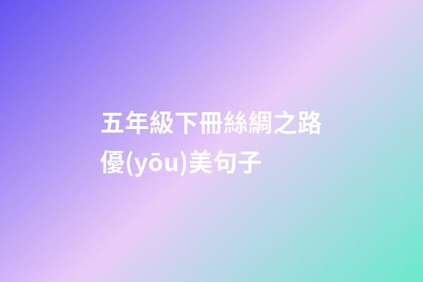 五年級下冊絲綢之路優(yōu)美句子