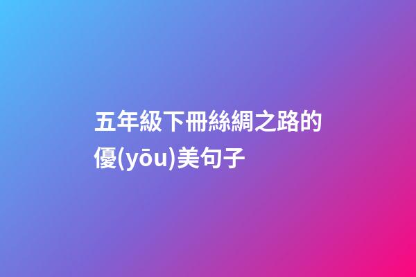 五年級下冊絲綢之路的優(yōu)美句子