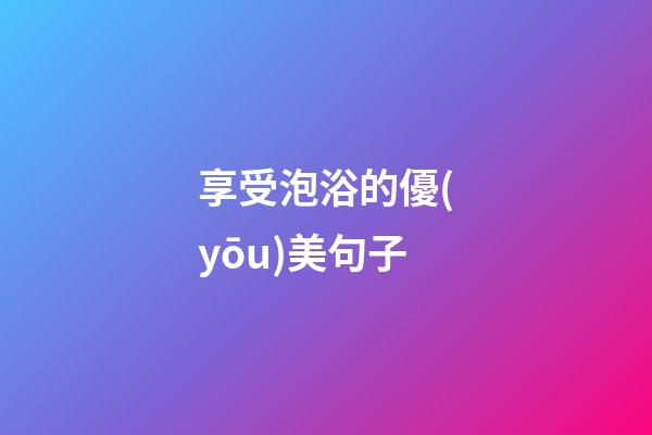享受泡浴的優(yōu)美句子