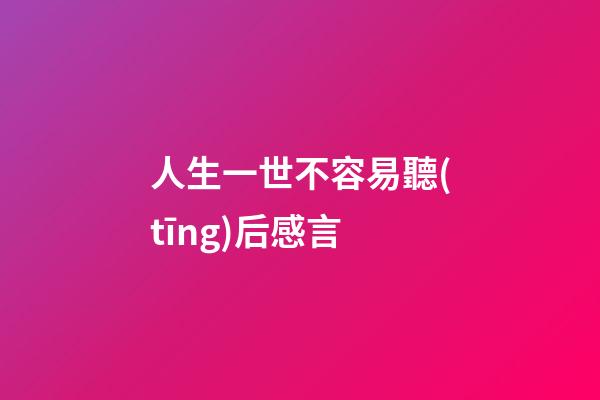 人生一世不容易聽(tīng)后感言