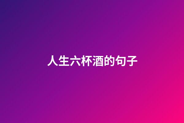 人生六杯酒的句子