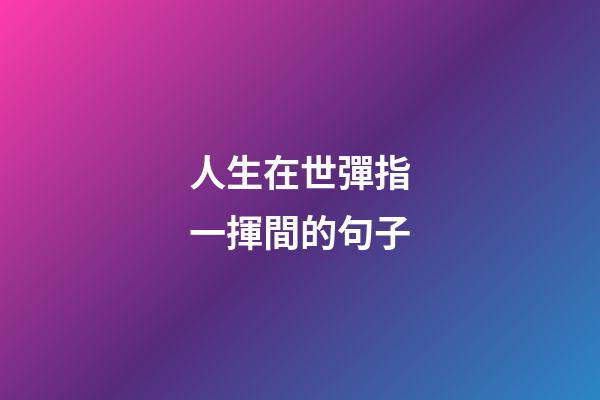人生在世彈指一揮間的句子
