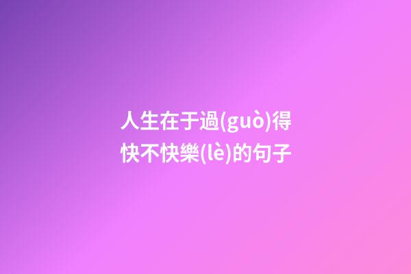 人生在于過(guò)得快不快樂(lè)的句子