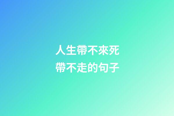 人生帶不來死帶不走的句子