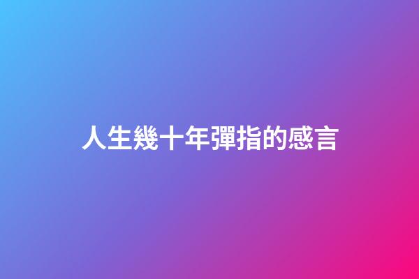 人生幾十年彈指的感言