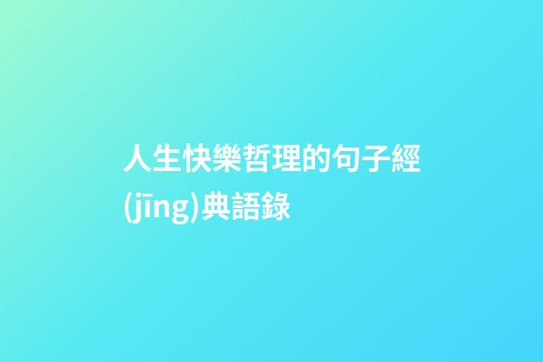 人生快樂哲理的句子經(jīng)典語錄