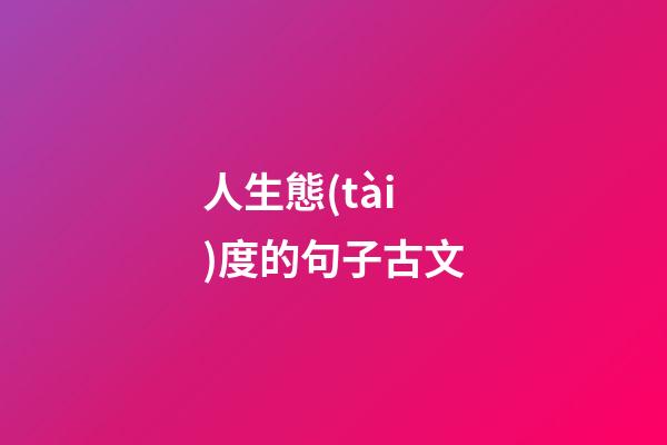 人生態(tài)度的句子古文