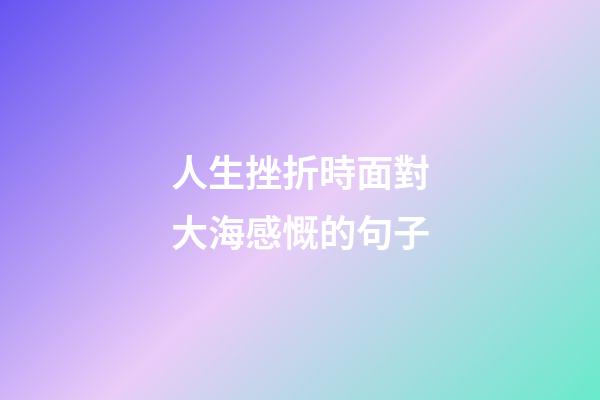 人生挫折時面對大海感慨的句子
