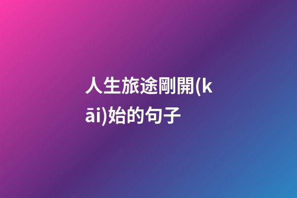 人生旅途剛開(kāi)始的句子