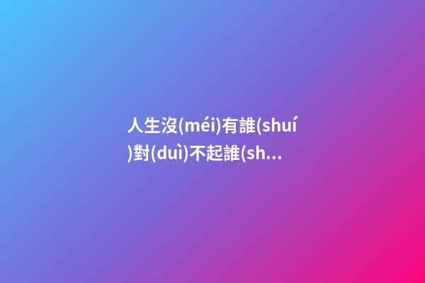 人生沒(méi)有誰(shuí)對(duì)不起誰(shuí)的句子