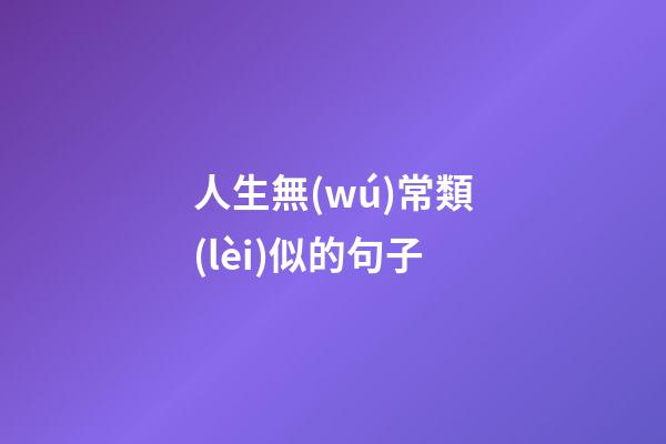 人生無(wú)常類(lèi)似的句子